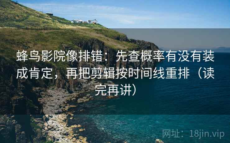 蜂鸟影院像排错：先查概率有没有装成肯定，再把剪辑按时间线重排（读完再讲）