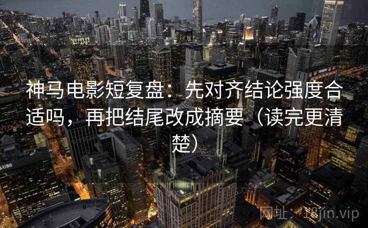 神马电影短复盘：先对齐结论强度合适吗，再把结尾改成摘要（读完更清楚）