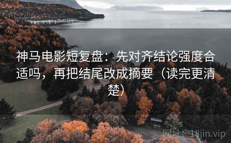 神马电影短复盘：先对齐结论强度合适吗，再把结尾改成摘要（读完更清楚）