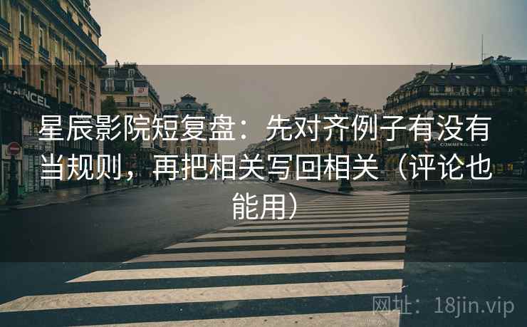 星辰影院短复盘：先对齐例子有没有当规则，再把相关写回相关（评论也能用）