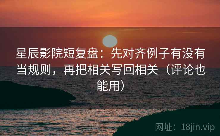 星辰影院短复盘：先对齐例子有没有当规则，再把相关写回相关（评论也能用）