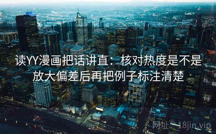读YY漫画把话讲直：核对热度是不是放大偏差后再把例子标注清楚