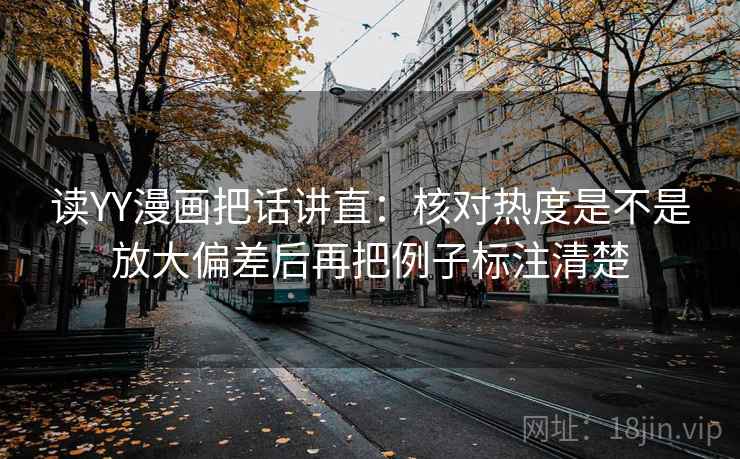 读YY漫画把话讲直：核对热度是不是放大偏差后再把例子标注清楚