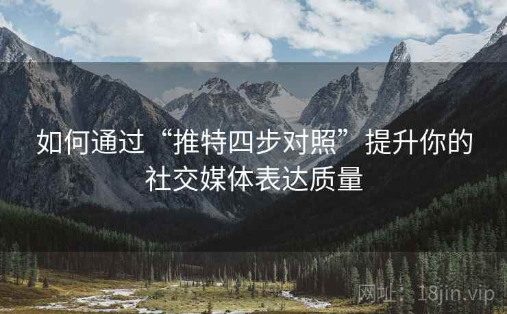 如何通过“推特四步对照”提升你的社交媒体表达质量