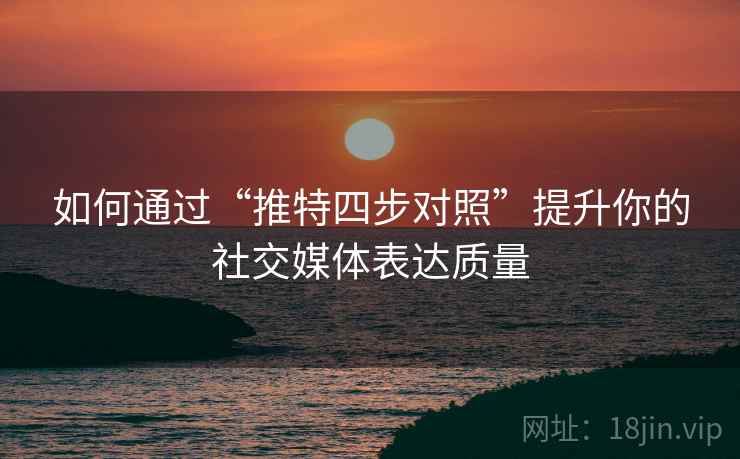 如何通过“推特四步对照”提升你的社交媒体表达质量