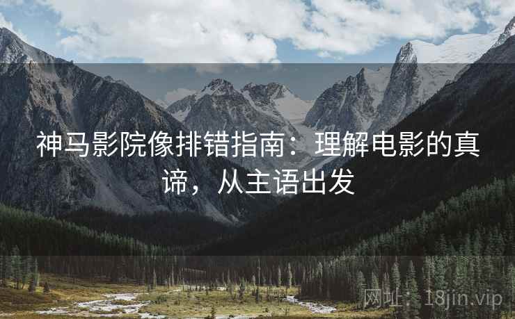神马影院像排错指南：理解电影的真谛，从主语出发