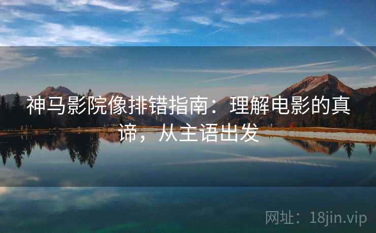 神马影院像排错指南：理解电影的真谛，从主语出发