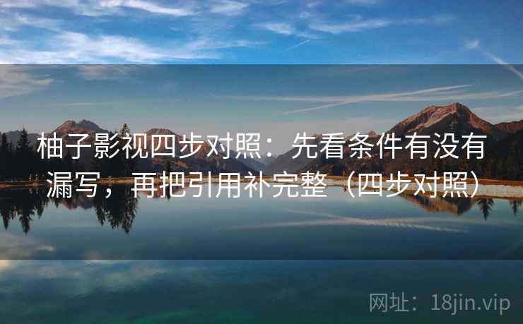 柚子影视四步对照：先看条件有没有漏写，再把引用补完整（四步对照）