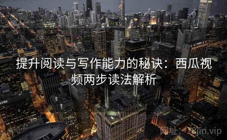 提升阅读与写作能力的秘诀：西瓜视频两步读法解析