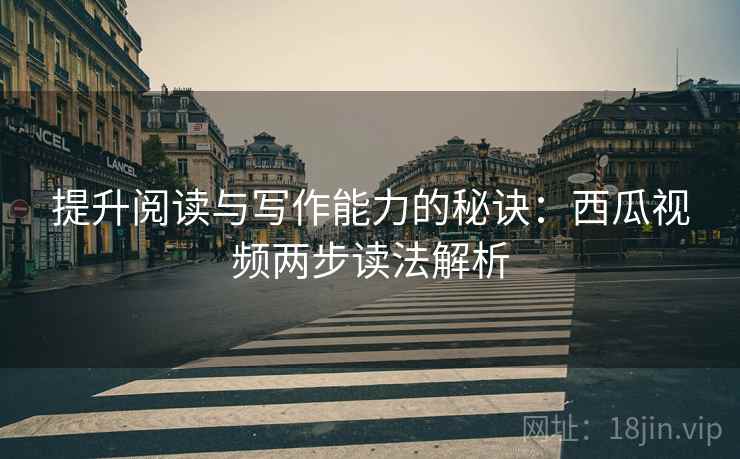 提升阅读与写作能力的秘诀：西瓜视频两步读法解析