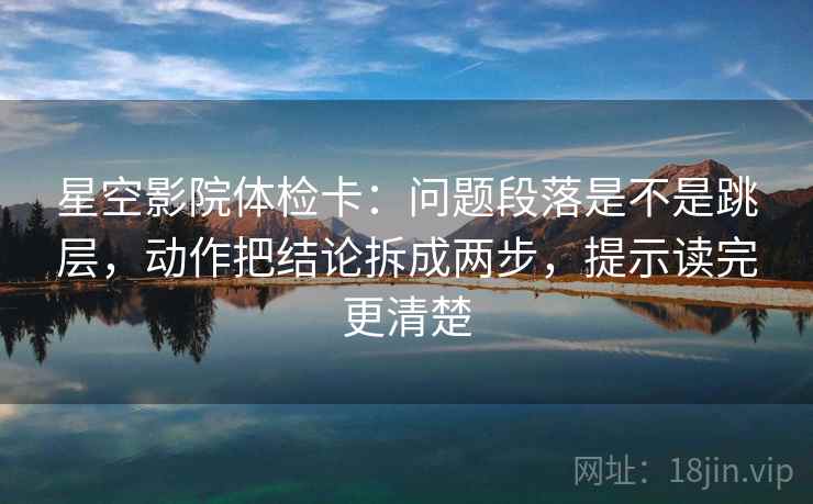 星空影院体检卡：问题段落是不是跳层，动作把结论拆成两步，提示读完更清楚
