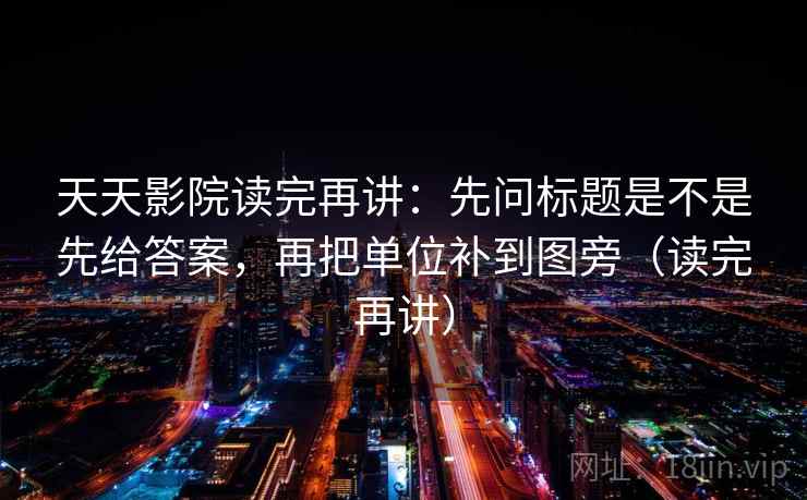 天天影院读完再讲：先问标题是不是先给答案，再把单位补到图旁（读完再讲）