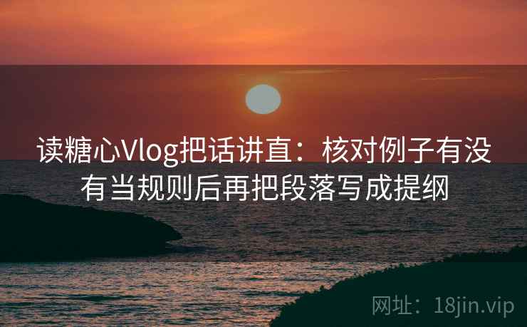 读糖心Vlog把话讲直：核对例子有没有当规则后再把段落写成提纲
