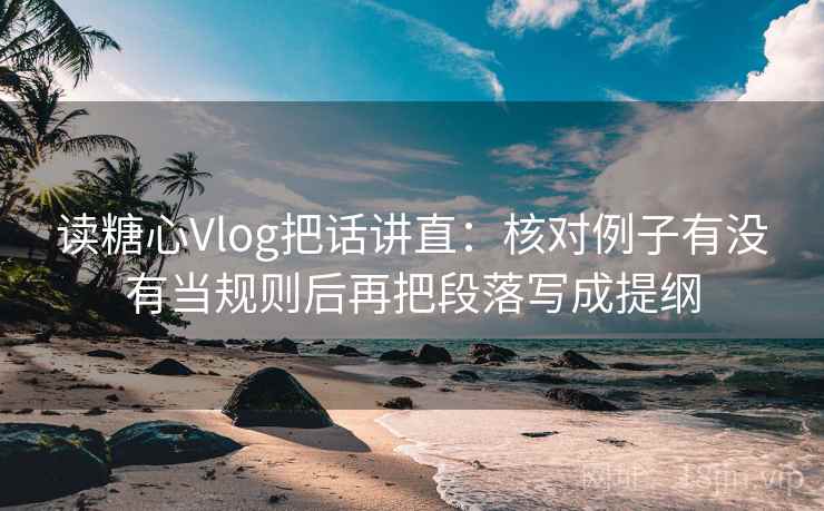 读糖心Vlog把话讲直：核对例子有没有当规则后再把段落写成提纲