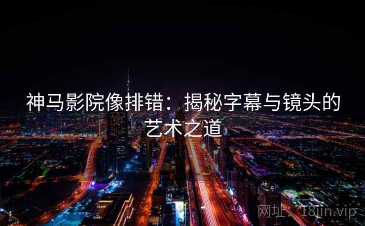 神马影院像排错：揭秘字幕与镜头的艺术之道