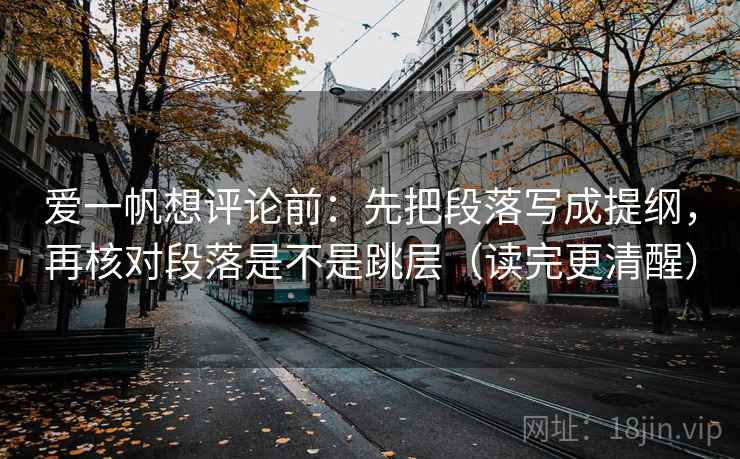 爱一帆想评论前：先把段落写成提纲，再核对段落是不是跳层（读完更清醒）