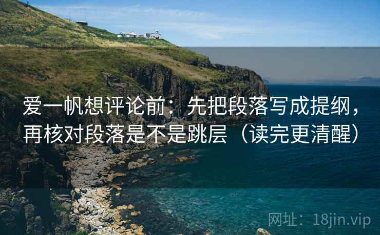 爱一帆想评论前：先把段落写成提纲，再核对段落是不是跳层（读完更清醒）