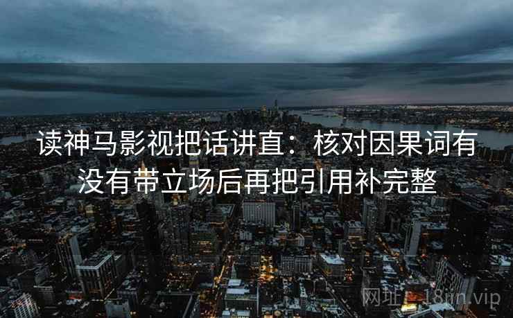 读神马影视把话讲直：核对因果词有没有带立场后再把引用补完整