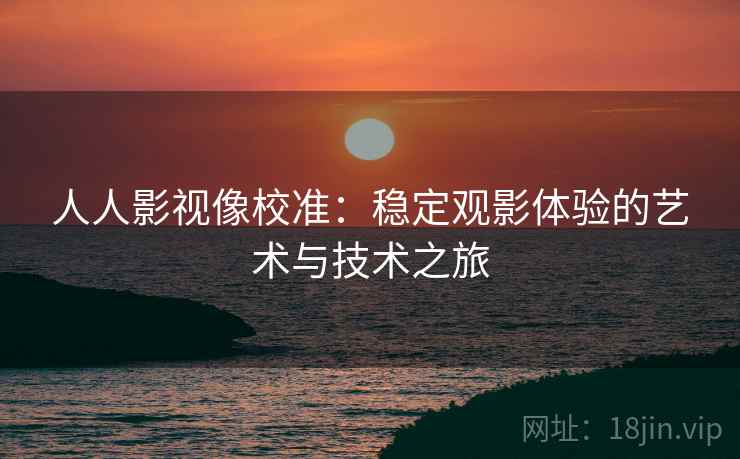 人人影视像校准：稳定观影体验的艺术与技术之旅