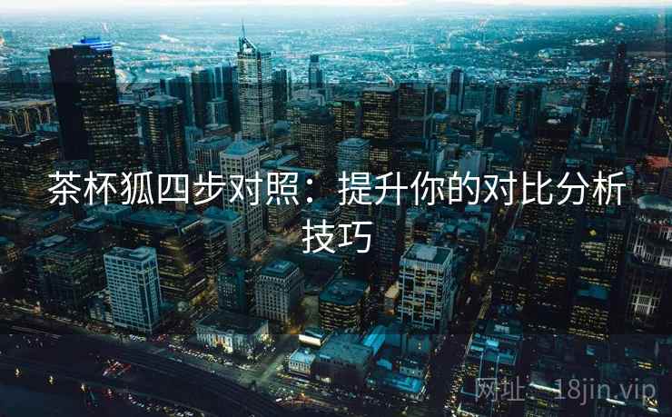 茶杯狐四步对照：提升你的对比分析技巧