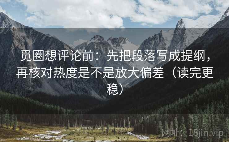觅圈想评论前：先把段落写成提纲，再核对热度是不是放大偏差（读完更稳）