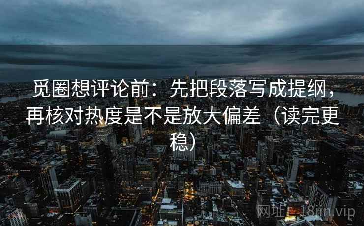 觅圈想评论前：先把段落写成提纲，再核对热度是不是放大偏差（读完更稳）