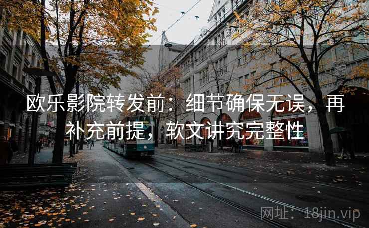 欧乐影院转发前：细节确保无误，再补充前提，软文讲究完整性