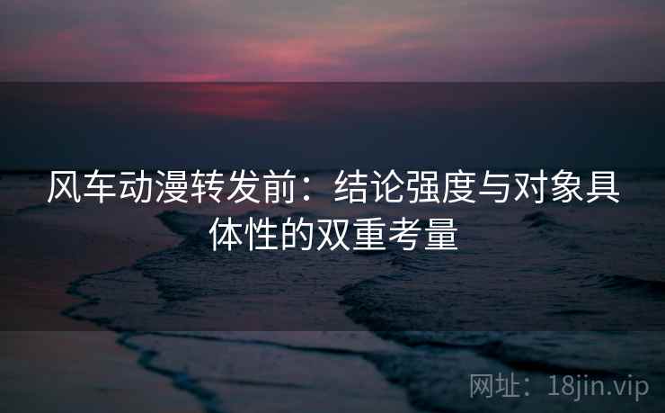 风车动漫转发前：结论强度与对象具体性的双重考量
