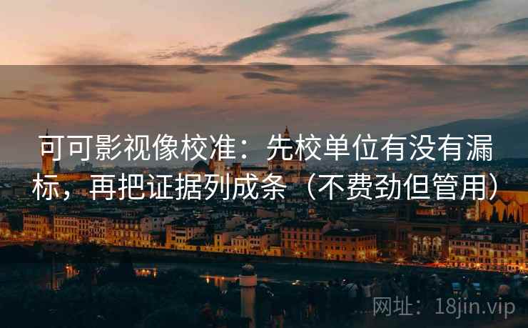 可可影视像校准：先校单位有没有漏标，再把证据列成条（不费劲但管用）