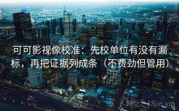 可可影视像校准：先校单位有没有漏标，再把证据列成条（不费劲但管用）