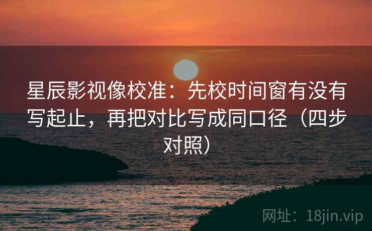星辰影视像校准：先校时间窗有没有写起止，再把对比写成同口径（四步对照）