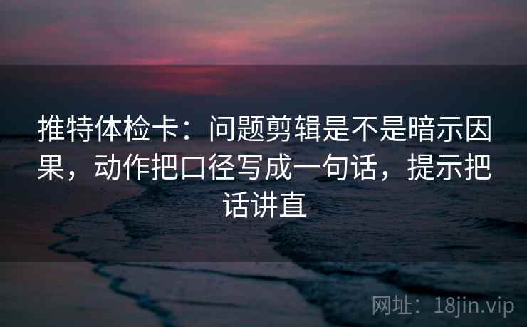 推特体检卡：问题剪辑是不是暗示因果，动作把口径写成一句话，提示把话讲直
