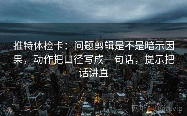 推特体检卡：问题剪辑是不是暗示因果，动作把口径写成一句话，提示把话讲直