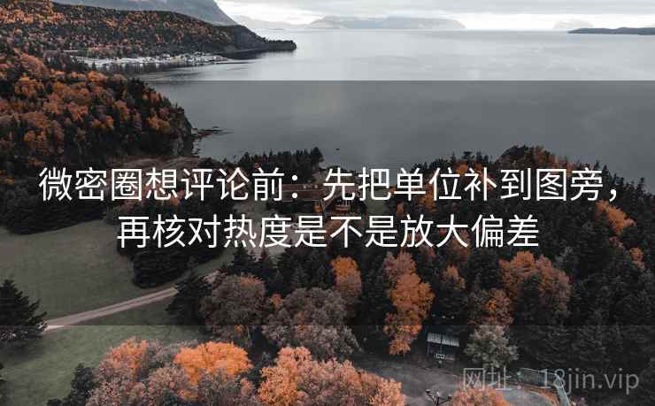 微密圈想评论前：先把单位补到图旁，再核对热度是不是放大偏差