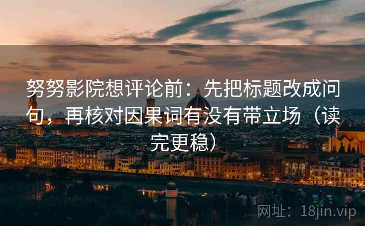 努努影院想评论前：先把标题改成问句，再核对因果词有没有带立场（读完更稳）