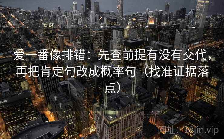 爱一番像排错：先查前提有没有交代，再把肯定句改成概率句（找准证据落点）