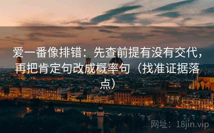 爱一番像排错：先查前提有没有交代，再把肯定句改成概率句（找准证据落点）