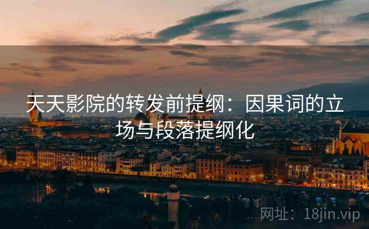 天天影院的转发前提纲：因果词的立场与段落提纲化