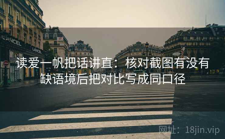 读爱一帆把话讲直：核对截图有没有缺语境后把对比写成同口径