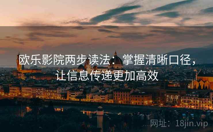 欧乐影院两步读法：掌握清晰口径，让信息传递更加高效