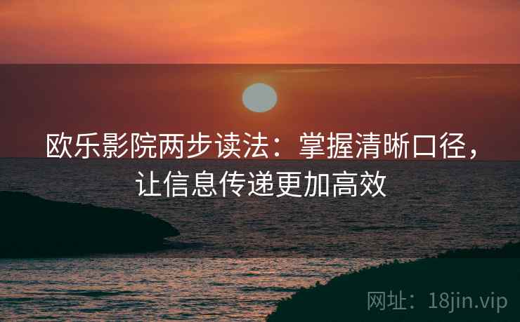 欧乐影院两步读法：掌握清晰口径，让信息传递更加高效