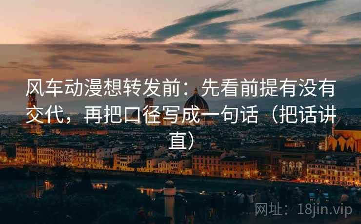 风车动漫想转发前：先看前提有没有交代，再把口径写成一句话（把话讲直）