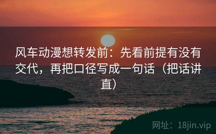 风车动漫想转发前：先看前提有没有交代，再把口径写成一句话（把话讲直）