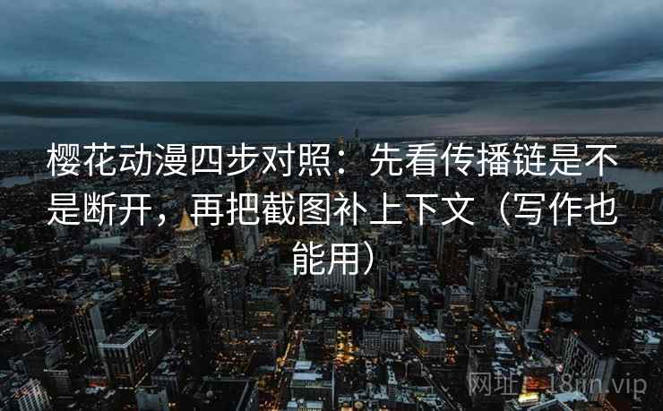 樱花动漫四步对照：先看传播链是不是断开，再把截图补上下文（写作也能用）