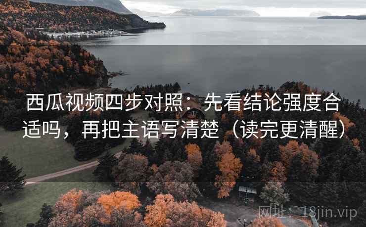 西瓜视频四步对照：先看结论强度合适吗，再把主语写清楚（读完更清醒）
