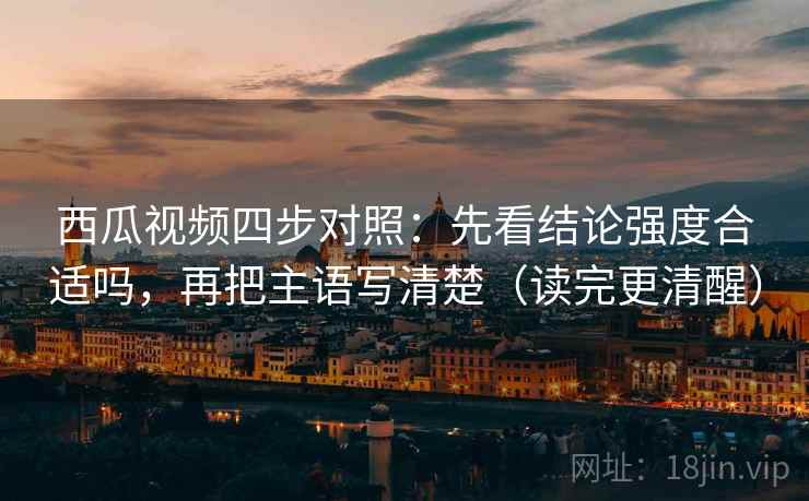 西瓜视频四步对照：先看结论强度合适吗，再把主语写清楚（读完更清醒）