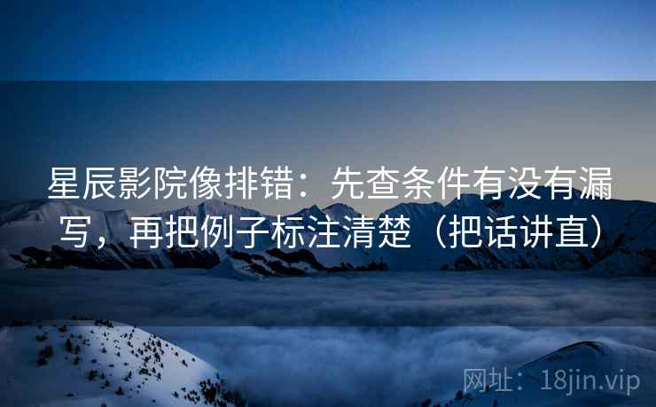 星辰影院像排错：先查条件有没有漏写，再把例子标注清楚（把话讲直）