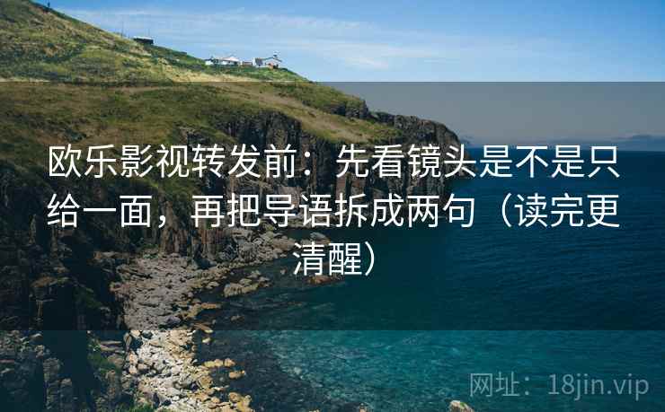欧乐影视转发前：先看镜头是不是只给一面，再把导语拆成两句（读完更清醒）