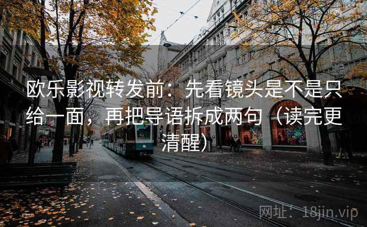 欧乐影视转发前：先看镜头是不是只给一面，再把导语拆成两句（读完更清醒）
