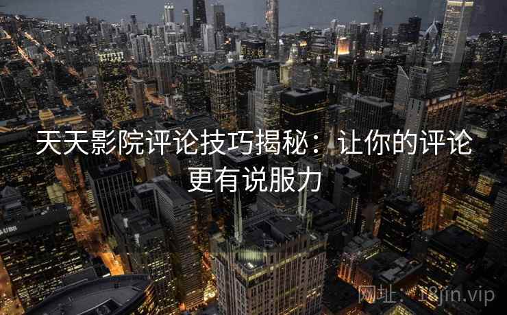 天天影院评论技巧揭秘：让你的评论更有说服力